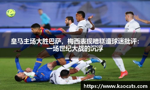 皇马主场大胜巴萨，梅西表现糟糕遭球迷批评：一场世纪大战的沉浮