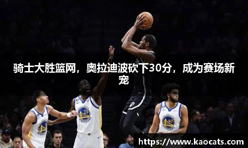 骑士大胜篮网，奥拉迪波砍下30分，成为赛场新宠