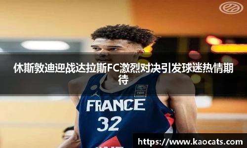休斯敦迪迎战达拉斯FC激烈对决引发球迷热情期待