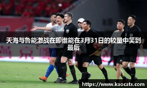 天海与鲁能激战在即谁能在3月31日的较量中笑到最后
