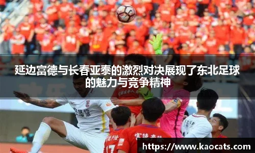 延边富德与长春亚泰的激烈对决展现了东北足球的魅力与竞争精神