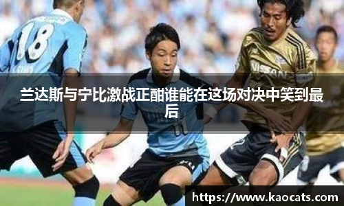 兰达斯与宁比激战正酣谁能在这场对决中笑到最后