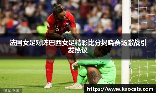 法国女足对阵巴西女足精彩比分揭晓赛场激战引发热议