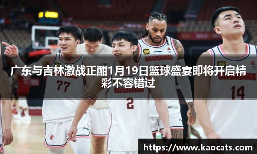 广东与吉林激战正酣1月19日篮球盛宴即将开启精彩不容错过